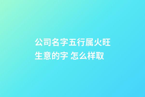 公司名字五行属火旺生意的字 怎么样取-第1张-公司起名-玄机派